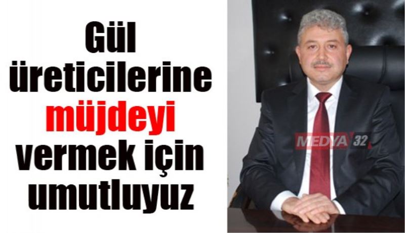 Gül üreticilerine müjdeyi vermek için umutluyuz 