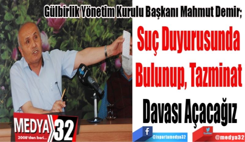 Gülbirlik Yönetim Kurulu Başkanı Mahmut Demir; 
Suç Duyurusunda 
Bulunup, Tazminat 
Davası Açacağız
