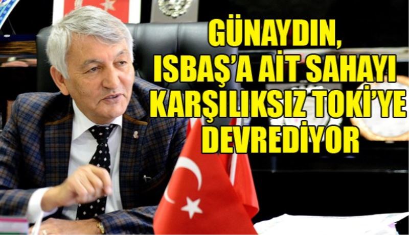 Günaydın, ISBAŞ’a ait sahayı karşılıksız TOKİ’ye devrediyor