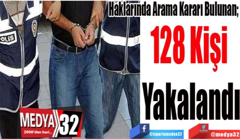 Haklarında Arama Kararı Bulunan; 
128 Kişi 
Yakalandı
