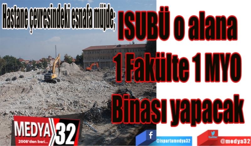 Hastane çevresindeki esnafa müjde; 
ISUBÜ o alana 
1 Fakülte 1 MYO 
Binası yapacak 
