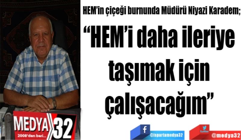 HEM’in çiçeği burnunda Müdürü Niyazi Karadem; 
“HEM’i daha ileriye 
taşımak için 
çalışacağım” 
