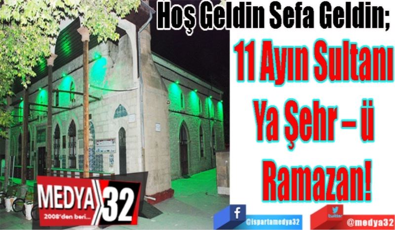 Hoş Geldin Sefa Geldin; 
11 Ayın Sultanı 
Ya Şehr – ü 
Ramazan!
