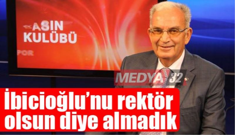 İbicioğlu’nu rektör olsun diye almadık