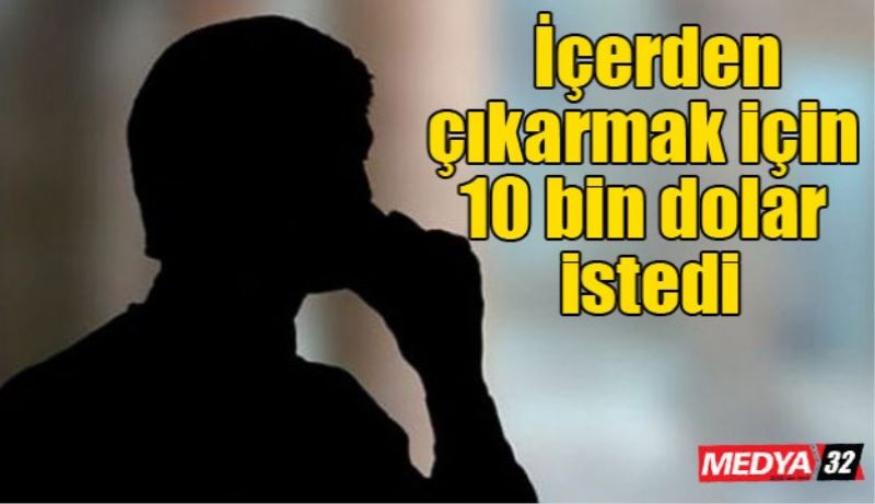 İçerden çıkarmak için 10 bin dolar istedi