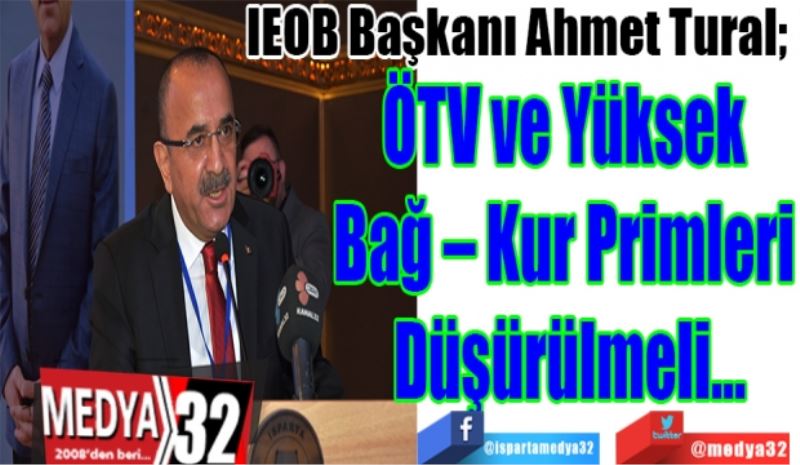 IEOB Başkanı Ahmet Tural; 
ÖTV ve Yüksek 
Bağ – Kur Primleri 
Düşürülmeli…
