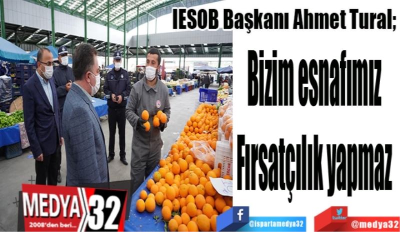 IESOB Başkanı Ahmet Tural; 
Bizim esnafımız 
Fırsatçılık yapmaz 
