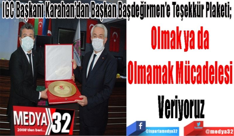 IGC Başkanı Karahan’dan Başkan Başdeğirmen’e Teşekkür Plaketi; 
Olmak ya da 
Olmamak Mücadelesi 
Veriyoruz
