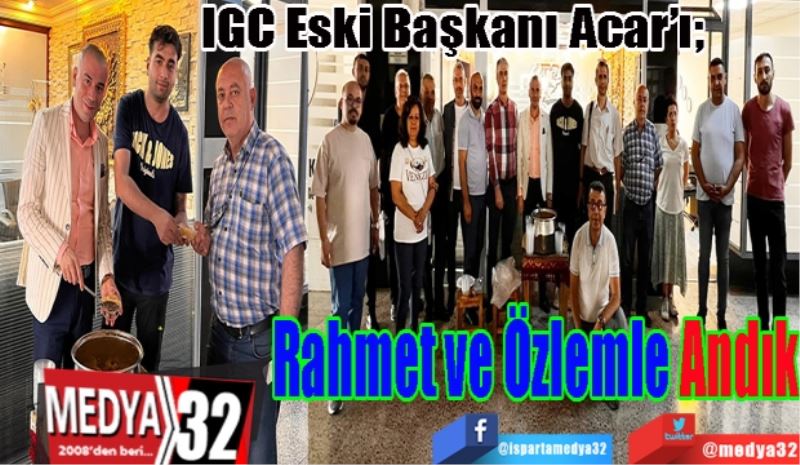 IGC Eski Başkanı Acar’ı; 
Rahmet ve
Özlemle 
Andık 
