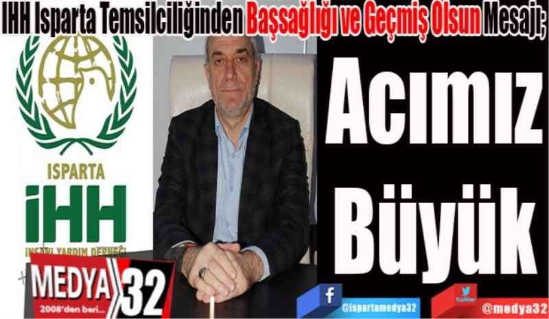 
İHH Isparta Temsilciliğinden Başsağlığı ve Geçmiş Olsun Mesajı; 
Acımız
Büyük 
