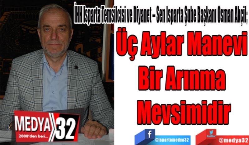 İHH Isparta Temsilcisi ve Diyanet – Sen Isparta Şube Başkanı Osman Akçil; 
Üç Aylar Manevi 
Bir Arınma 
Mevsimidir
