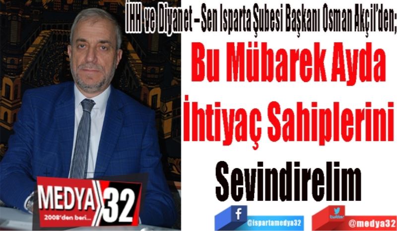 İHH ve Diyanet – Sen Isparta Şubesi Başkanı Osman Akçil’den; 
Bu Mübarek Ayda 
İhtiyaç Sahiplerini 
Sevindirelim 
