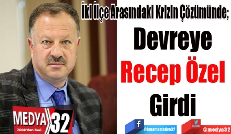 İki İlçe Arasındaki Krizin Çözümünde; 
Devreye 
Recep Özel 
Girdi 
