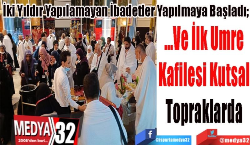 İki Yıldır Yapılamayan İbadetler Yapılmaya Başladı; 
…Ve İlk Umre
Kafilesi Kutsal
Topraklarda
