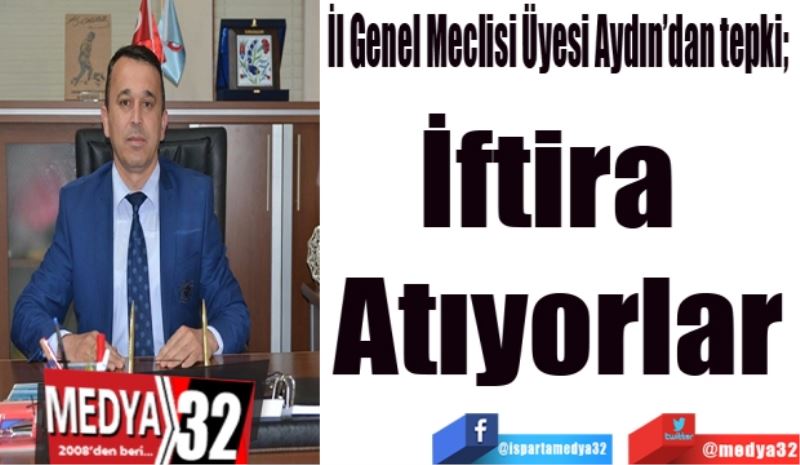 İl Genel Meclisi Üyesi Aydın’dan tepki; 
İftira 
Atıyorlar

