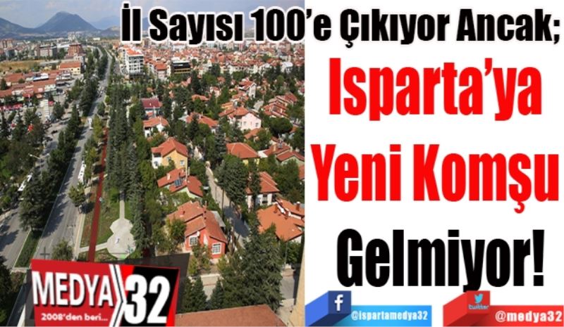 İl Sayısı 100’e Çıkıyor Ancak;  
Isparta’ya 
Yeni Komşu 
Gelmiyor! 
