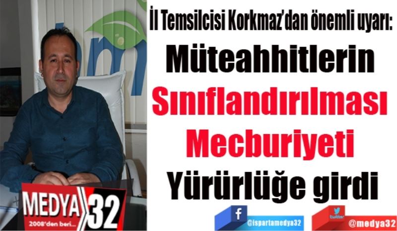 İl Temsilcisi Korkmaz’dan önemli uyarı: 
Müteahhitlerin 
Sınıflandırılması 
Mecburiyeti 
Yürürlüğe girdi
