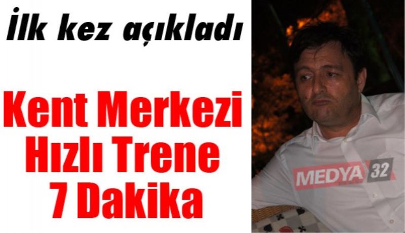 İlk kez açıkladı/ Kent merkezi Hızlı Trene 7 dakika