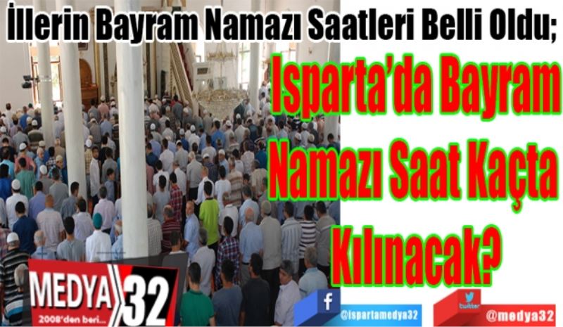 İllerin Bayram Namazı Saatleri Belli Oldu; 
Isparta’da Bayram
Namazı Saat Kaçta 
Kılınacak? 
