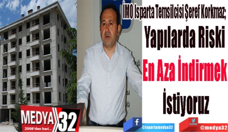 İMO Isparta Temsilcisi Şeref Korkmaz; 
Yapılarda Riski 
En Aza İndirmek 
İstiyoruz
