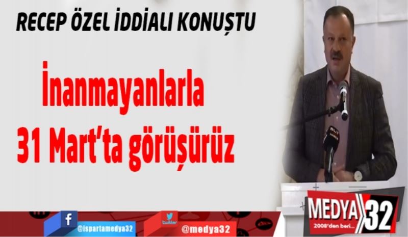 İnanmayanlarla 31 Mart’ta görüşürüz
