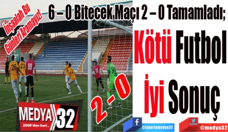 İnşaalah Bu 
Günleri Aramayız! 
6 – 0 Bitecek Maçı 2 – 0 Tamamladı; 
Kötü Futbol 
İyi Sonuç
