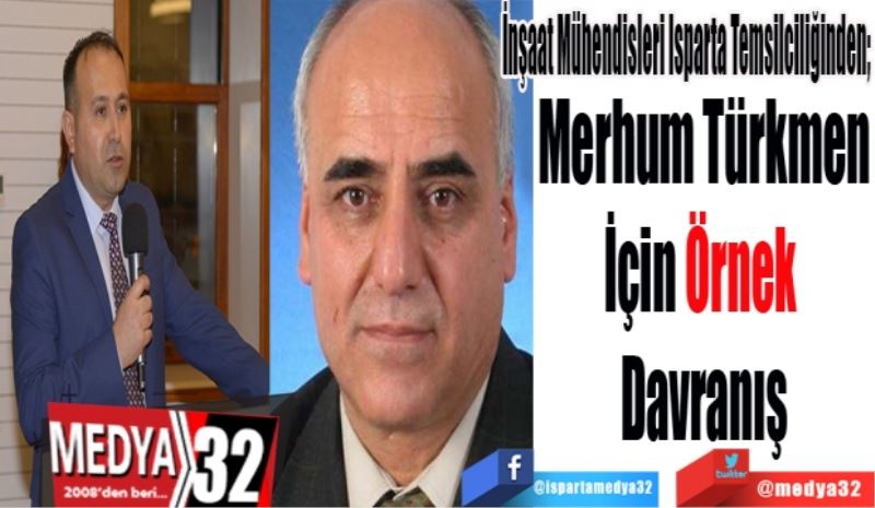 İnşaat Mühendisleri Isparta Temsilciliğinden; 
Merhum Türkmen
İçin Örnek 
Davranış
