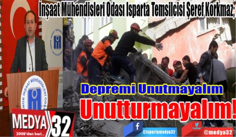 
İnşaat Mühendisleri Odası Isparta Temsilcisi Şeref Korkmaz; 
Depremi Unutmayalım 
Unutturmayalım!
