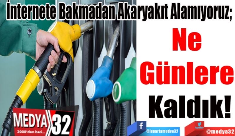 İnternete Bakmadan Akaryakıt Alamıyoruz; 
Ne 
Günlere 
Kaldık! 
