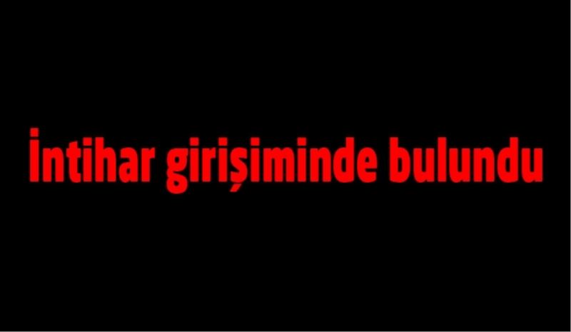 İntihar girişiminde bulundu