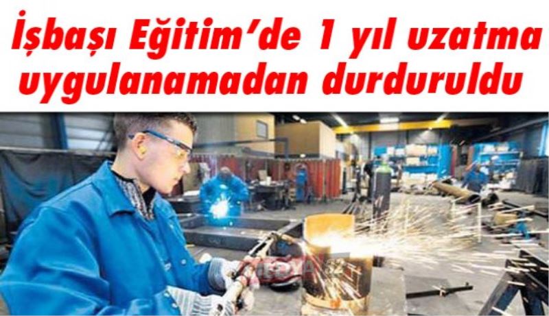 İşbaşı Eğitim’de 1 yıl uzatma uygulanamadan durduruldu 