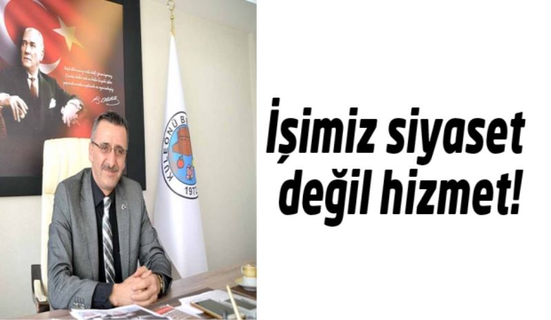 İşimiz siyaset değil hizmet!