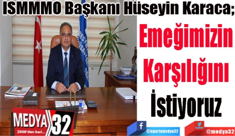 ISMMMO Başkanı Hüseyin Karaca; 
Emeğimizin
Karşılığını
İstiyoruz
