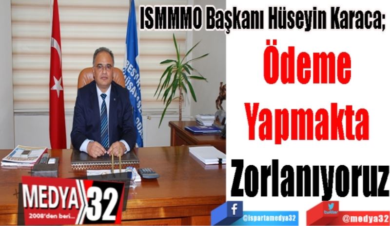 ISMMMO Başkanı Hüseyin Karaca; 
Ödeme 
Yapmakta 
Zorlanıyoruz
