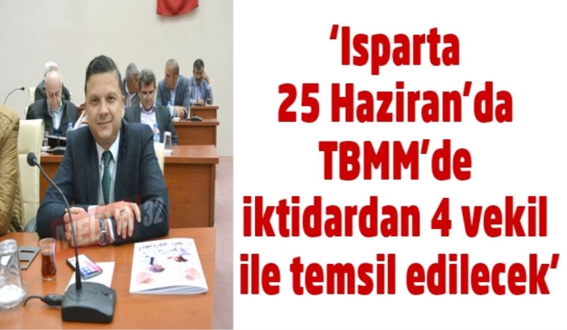 ‘Isparta 25 Haziran’da TBMM’de iktidardan 4 vekil ile temsil edilecek’