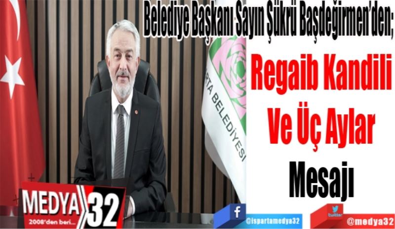 Isparta Belediye Başkanı Sayın Şükrü Başdeğirmen’den; 
Regaib Kandili 
Ve Üç Aylar 
Mesajı 
