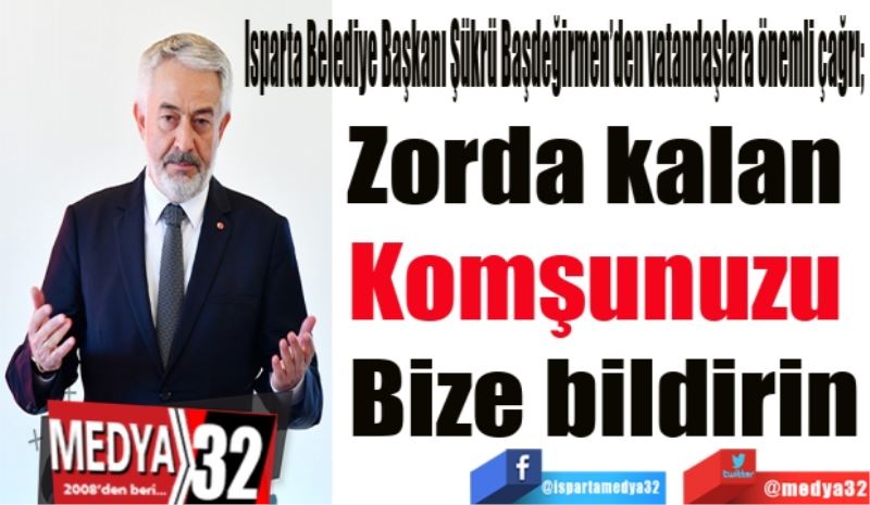 Isparta Belediye Başkanı Şükrü Başdeğirmen’den vatandaşlara önemli çağrı; 
Zorda kalan 
Komşunuzu 
Bize bildirin
