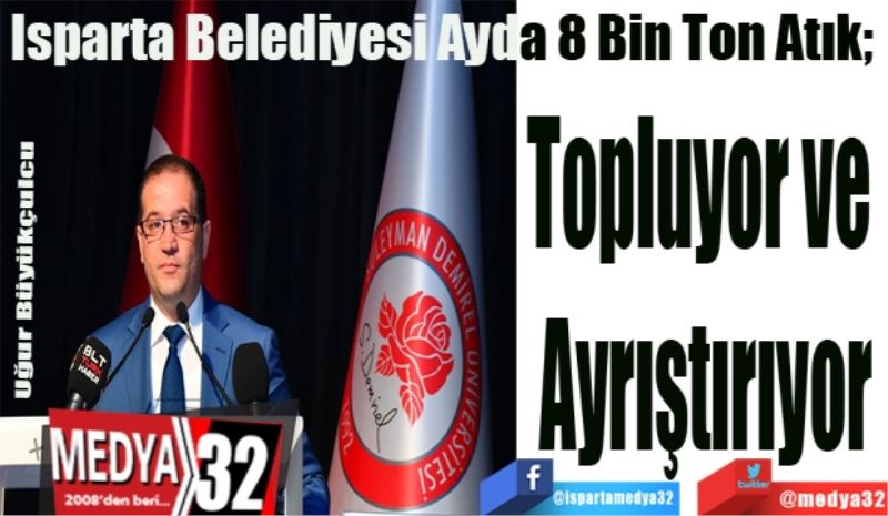 Isparta Belediyesi Ayda 8 Bin Ton Atık;  
Topluyor ve 
Ayrıştırıyor
