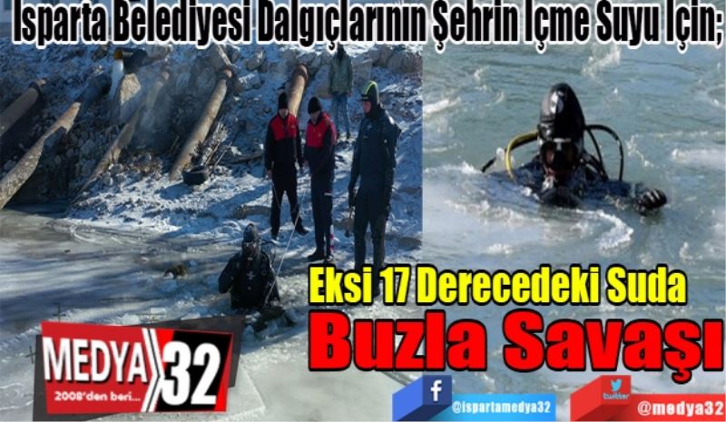 Isparta Belediyesi Dalgıçlarının Şehrin İçme Suyu İçin; 
Eksi 17 Derecedeki Suda 
Buzla Savaşı
