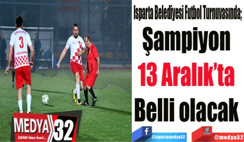 Isparta Belediyesi Futbol Turnuvasında; 
Şampiyon 
13 Aralık’ta 
Belli olacak 
