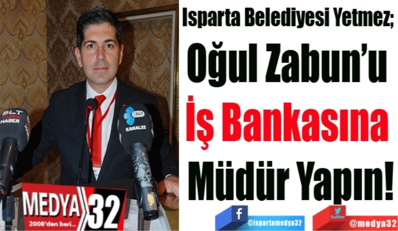 Isparta Belediyesi Yetmez; 
Oğul Zabun’u 
İş Bankasına 
Müdür Yapın!
