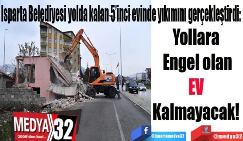 Isparta Belediyesi yolda kalan 5’inci evinde yıkımını gerçekleştirdi: 
Yollara 
Engel olan
EV 
Kalmayacak! 
