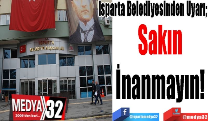 Isparta Belediyesinden Uyarı; 
Sakın 
İnanmayın! 
