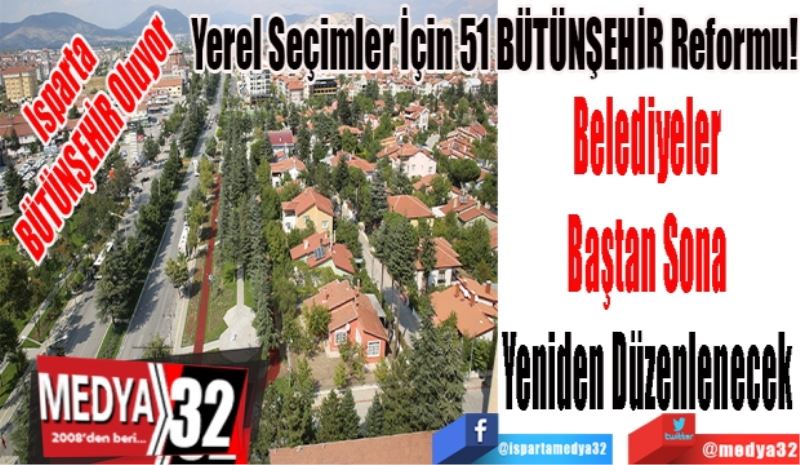 Isparta
BÜTÜNŞEHİR Oluyor 
Yerel Seçimler İçin 51 BÜTÜNŞEHİR Reformu! 
Belediyeler 
Baştan Sona 
Yeniden Düzenlenecek 
