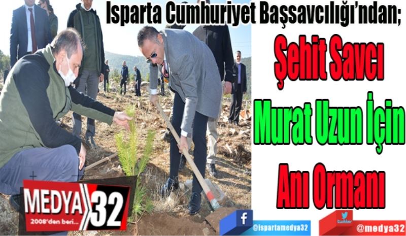 Isparta Cumhuriyet Başsavcılığı’ndan; 
Şehit Savcı 
Murat Uzun İçin 
Anı Ormanı 
