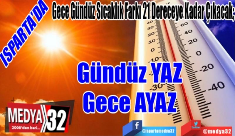 ISPARTA’DA
Gece Gündüz Sıcaklık Farkı 21 Dereceye Kadar Çıkacak; 
Gündüz YAZ
Gece AYAZ 
