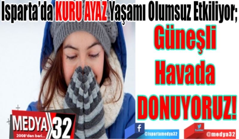 Isparta’da KURU AYAZ Yaşamı Olumsuz Etkiliyor; 
Güneşli 
Havada 
DONUYORUZ!
