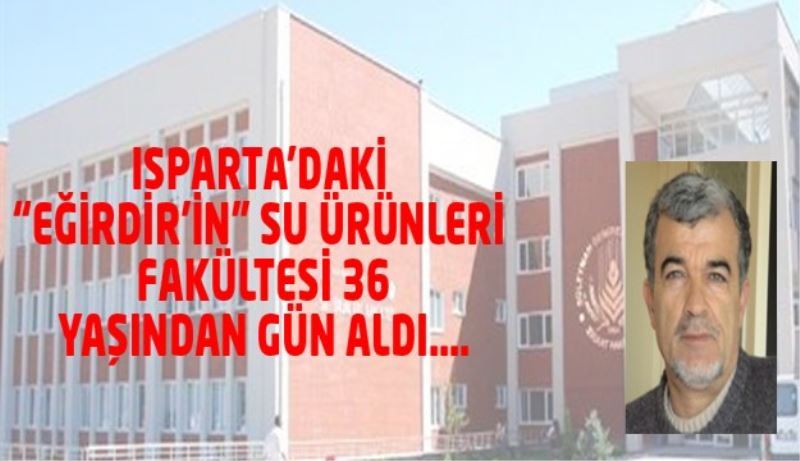 ISPARTA’DAKİ “EĞİRDİR’İN” SU ÜRÜNLERİ FAKÜLTESİ 36 YAŞINDAN GÜN ALDI…. 