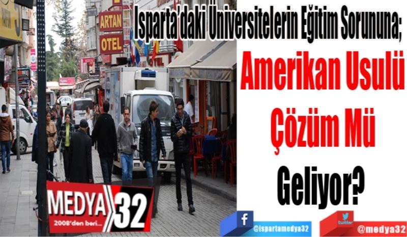 Isparta’daki Üniversitelerin Eğitim Sorununa; 
Amerikan Usulü
Çözüm Mü
Geliyor? 
