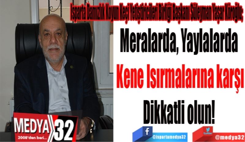 Isparta Damızlık Koyun Keçi Yetiştiricileri Birliği Başkanı Süleyman Yaşar Köroğlu; 
Meralarda, Yaylalarda 
Kene Isırmalarına karşı
Dikkatli olun! 
